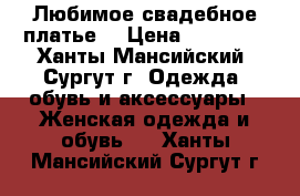 Любимое свадебное платье  › Цена ­ 13 000 - Ханты-Мансийский, Сургут г. Одежда, обувь и аксессуары » Женская одежда и обувь   . Ханты-Мансийский,Сургут г.